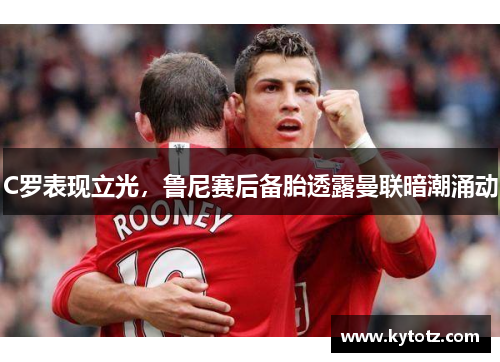 C罗表现立光，鲁尼赛后备胎透露曼联暗潮涌动
